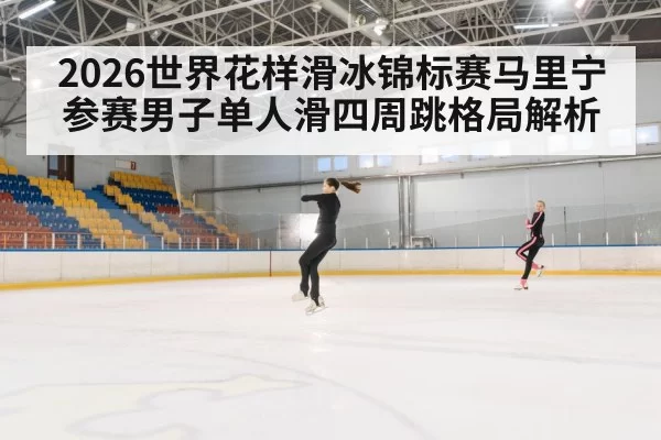 2026世界花样滑冰锦标赛马里宁参赛男子单人滑四周跳格局解析