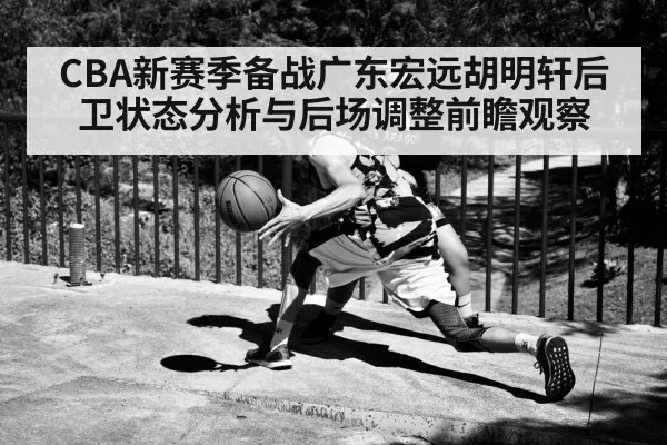 CBA新赛季备战广东宏远胡明轩后卫状态分析与后场调整前瞻观察