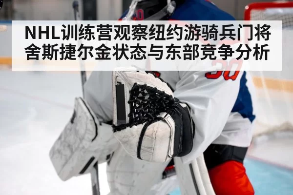 NHL训练营观察纽约游骑兵门将舍斯捷尔金状态与东部竞争分析