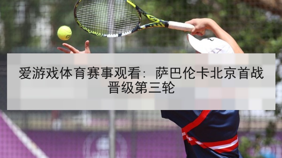 爱游戏体育赛事观看: 萨巴伦卡北京首战晋级第三轮